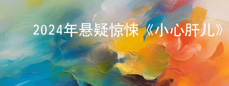 ﻿陈良运发布﻿2024年悬疑惊悚《小心肝儿》BD中英双字迅雷下载_电影天堂